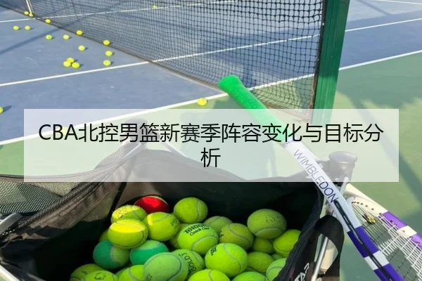 CBA北控男篮新赛季阵容变化与目标分析